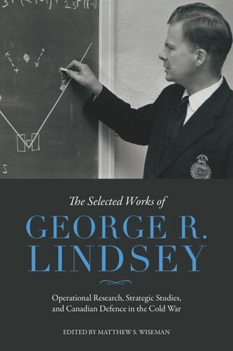 The Selected Works Of George R Lindsey Operational Research Strategic Studies And Canadian Defence In The Cold War George R Lindsey Editor Matthew Wiseman Editor