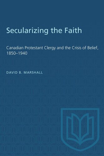 Secularizing The Faith Canadian Protestant Clergy And The Crisis Of Belief 18501940 David Marshall