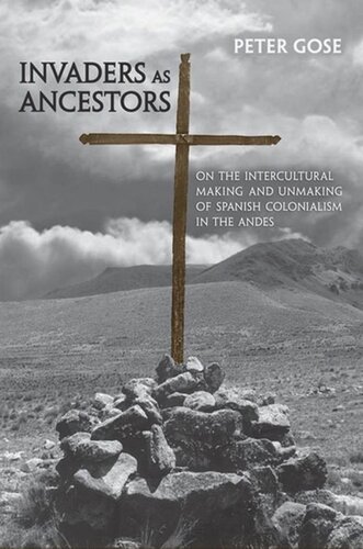 Invaders As Ancestors On The Intercultural Making And Unmaking Of Spanish Colonialism In The Andes Peter Gose