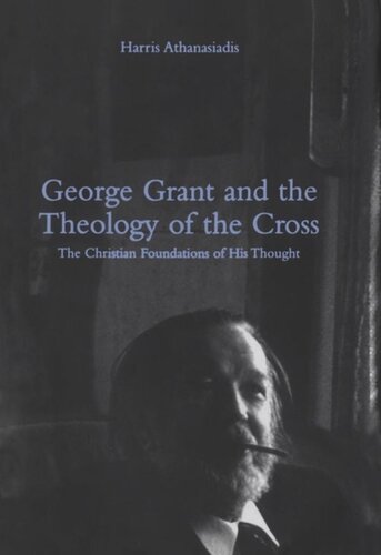 George Grant And The Theology Of The Cross The Christian Foundations Of His Thought Harris Athanasiadis