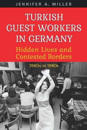 Turkish Guest Workers In Germany Hidden Lives And Contested Borders 1960s To 1980s Jennifer A Miller