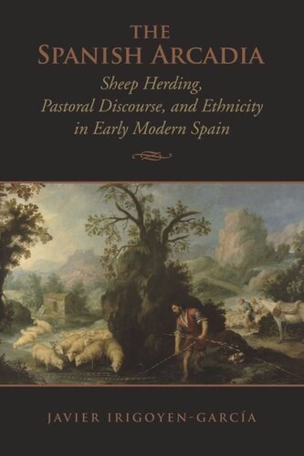 The Spanish Arcadia Sheep Herding Pastoral Discourse And Ethnicity In Early Modern Spain Javier Irigoyengarcia