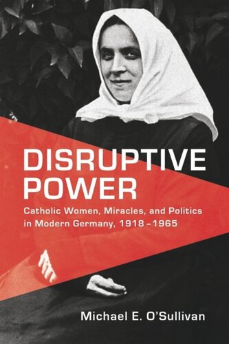 Disruptive Power Catholic Women Miracles And Politics In Modern Germany 19181965 Michael E Osullivan