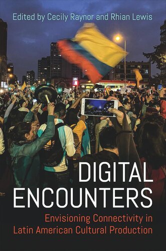 Digital Encounters Envisioning Connectivity In Latin American Cultural Production Cecily Raynor Editor Rhian Lewis Editor