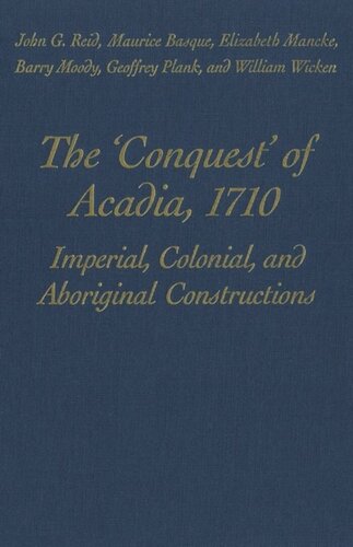 The Conquest Of Acadia 1710 Imperial Colonial And Aboriginal Constructions Maurice Basque Editor Elizabeth Mancke Editor John G Reid Editor Barry Moody Editor Geoffrey Plank Editor William C Wicken Editor