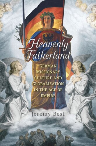 Heavenly Fatherland German Missionary Culture And Globalization In The Age Of Empire Jeremy Best