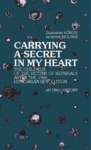Carrying A Secret In My Heart Children Of The Victims Of The Reprisals After The Hungarian Revolution In 1956 An Oral History Zsuzsanna Krsi Adrienne Molnr Janos Hideg Rachel Hideg