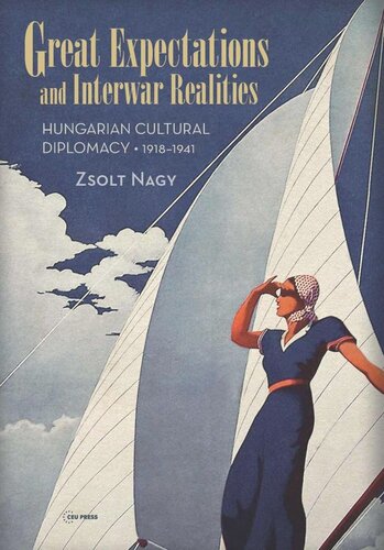 Great Expectations And Interwar Realities Cultural Diplomacy In Horthys Hungary Zsolt Nagy