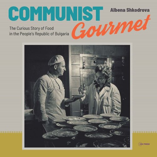 Communist Gourmet The Curious Story Of Food In The Peoples Republic Of Bulgaria Albena Shkodrova