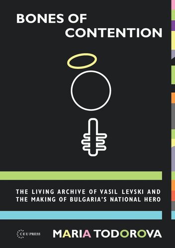 Bones Of Contention The Living Archive Of Vasil Levski And The Making Of Bulgarias National Hero Maria N Todorova