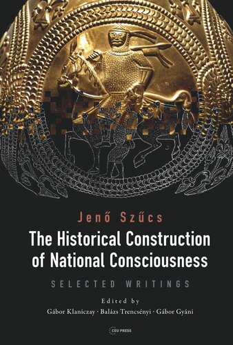The Historical Construction Of National Consciousness Selected Writings Jen Szcs Editor Gbor Klaniczay Editor Balzs Trencsnyi Editor Gbor Gyni Editor Opening The Future Editor