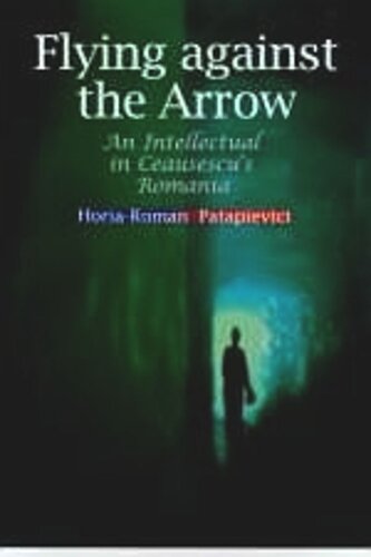 Flying Against The Arrow An Intellectual In Ceausescus Romania Horiaroman Patapievici