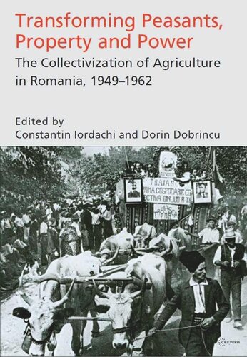 Transforming Peasants Property And Power The Collectivization Of Agriculture In Romania 19491962 Constantin Iordachi Editor Dorin Dobrincu Editor