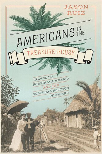 Americans In The Treasure House Travel To Porfirian Mexico And The Cultural Politics Of Empire Jason Ruiz