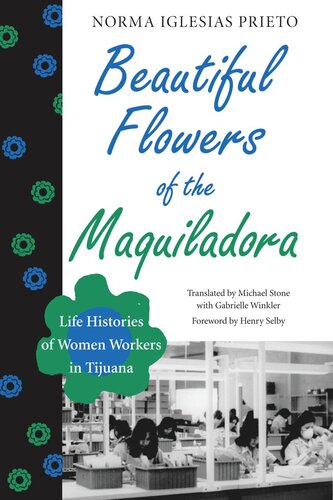 Beautiful Flowers Of The Maquiladora Life Histories Of Women Workers In Tijuana Norma Iglesias Prieto Henry A Selby Michael Stone Gabrielle Winkler
