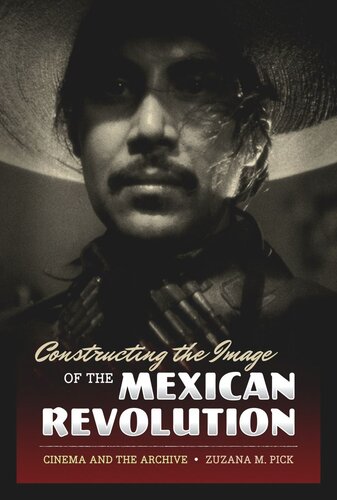 Constructing The Image Of The Mexican Revolution Cinema And The Archive Zuzana M Pick