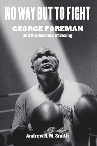 No Way But To Fight George Foreman And The Business Of Boxing Andrew R M Smith