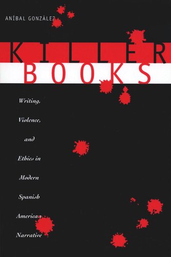 Killer Books Writing Violence And Ethics In Modern Spanish American Narrative Anbal Gonzlez