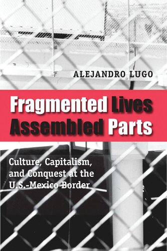 Fragmented Lives Assembled Parts Culture Capitalism And Conquest At The Usmexico Border Alejandro Lugo