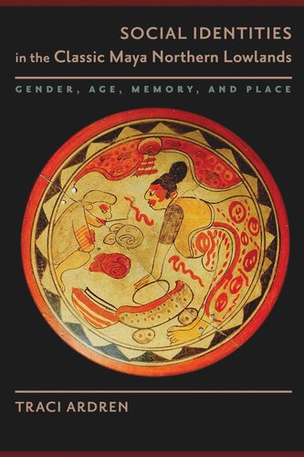 Social Identities In The Classic Maya Northern Lowlands Gender Age Memory And Place Traci Ardren