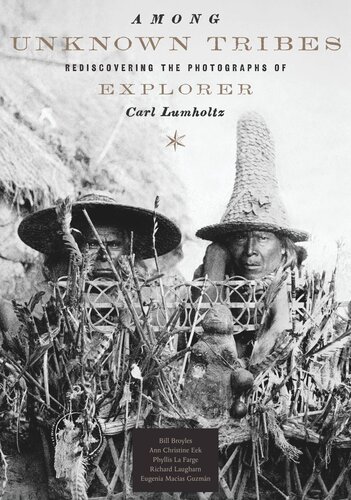 Among Unknown Tribes Rediscovering The Photographs Of Explorer Carl Lumholtz Bill Broyles Ann Christine Eek Phyllis La Farge Richard Laugharn Eugenia Macas Guzmn