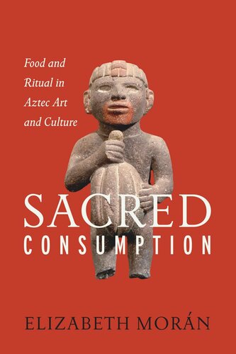 Sacred Consumption Food And Ritual In Aztec Art And Culture Elizabeth Morn