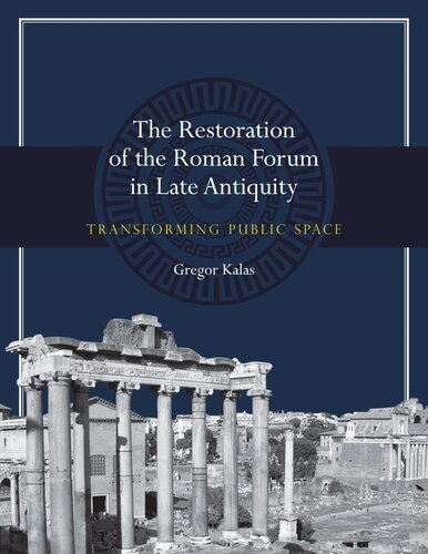 The Restoration Of The Roman Forum In Late Antiquity Transforming Public Space Gregor Kalas