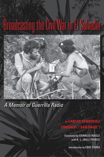 Broadcasting The Civil War In El Salvador A Memoir Of Guerrilla Radio Carlos Henriquez Consalvi Erik Ching Charles Leo Nagle Al Bill Prince