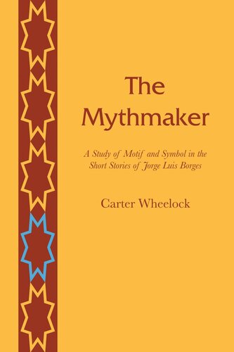 The Mythmaker A Study Of Motif And Symbol In The Short Stories Of Jorge Luis Borges Carter Wheelock