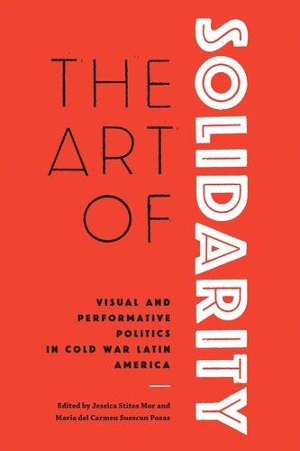 The Art Of Solidarity Visual And Performative Politics In Cold War Latin America Jessica Stites Mor Editor Maria Del Carmen Suescun Pozas Editor