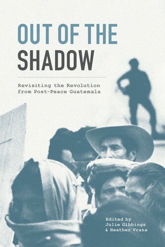 Out Of The Shadow Revisiting The Revolution From Postpeace Guatemala Julie Gibbings Editor Heather Vrana Editor
