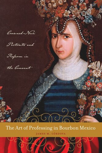 The Art Of Professing In Bourbon Mexico Crownednun Portraits And Reform In The Convent James M Crdova