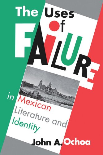 The Uses Of Failure In Mexican Literature And Identity John A Ochoa
