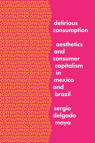 Delirious Consumption Aesthetics And Consumer Capitalism In Mexico And Brazil Sergio Delgado Moya