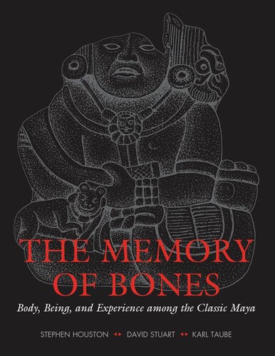 The Memory Of Bones Body Being And Experience Among The Classic Maya Stephen D Houston David Stuart Karl Taube