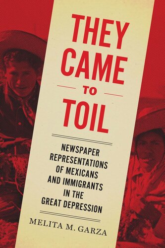 They Came To Toil Newspaper Representations Of Mexicans And Immigrants In The Great Depression Melita M Garza