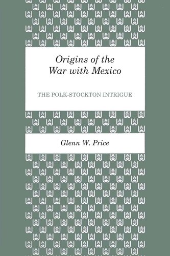 Origins Of The War With Mexico The Polkstockton Intrigue Glenn W Price