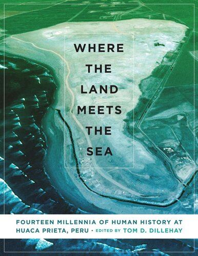 Where The Land Meets The Sea Fourteen Millennia Of Human History At Huaca Prieta Peru Tom D Dillehay Editor