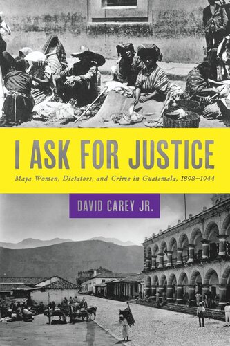 I Ask For Justice Maya Women Dictators And Crime In Guatemala 18981944 David Carey