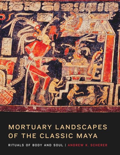 Mortuary Landscapes Of The Classic Maya Rituals Of Body And Soul Andrew K Scherer