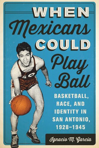 When Mexicans Could Play Ball Basketball Race And Identity In San Antonio 19281945 Ignacio M Garca
