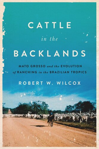 Cattle In The Backlands Mato Grosso And The Evolution Of Ranching In The Brazilian Tropics Robert W Wilcox