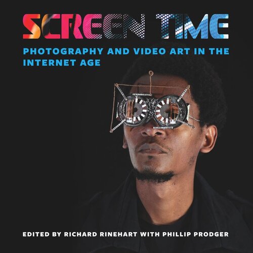 Screen Time Photography And Video Art In The Internet Age Richard Rinehart Editor Phillip Prodger Editor