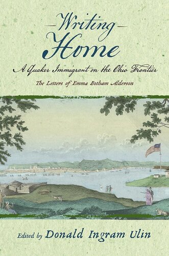 Writing Home A Quaker Immigrant On The Ohio Frontier The Letters Of Emma Botham Alderson Emma Alderson Editor Donald Ingram Ulin Editor