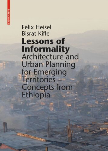 Lessons Of Informality Architecture And Urban Planning For Emerging Territories Concepts From Ethiopia Felix Heisel Editor Bisrat Kifle Woldeyessus Editor