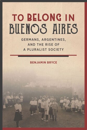 To Belong In Buenos Aires Germans Argentines And The Rise Of A Pluralist Society Benjamin Bryce