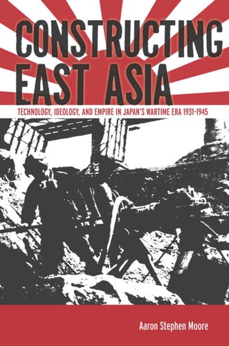 Constructing East Asia Technology Ideology And Empire In Japans Wartime Era 19311945 Aaron Stephen Moore