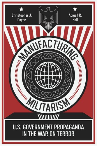 Manufacturing Militarism Us Government Propaganda In The War On Terror Christopher J Coyne Abigail R Hall