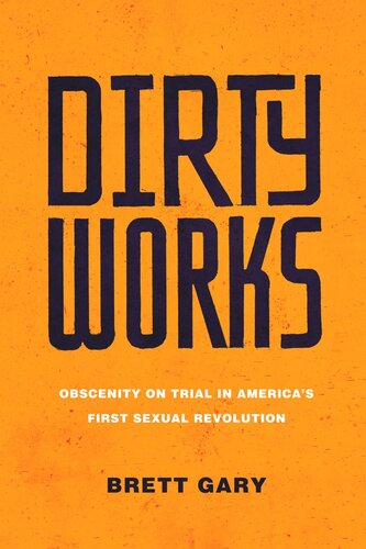 Dirty Works Obscenity On Trial In Americas First Sexual Revolution Brett Gary