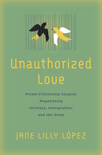 Unauthorized Love Mixedcitizenship Couples Negotiating Intimacy Immigration And The State Jane Lilly Lpez